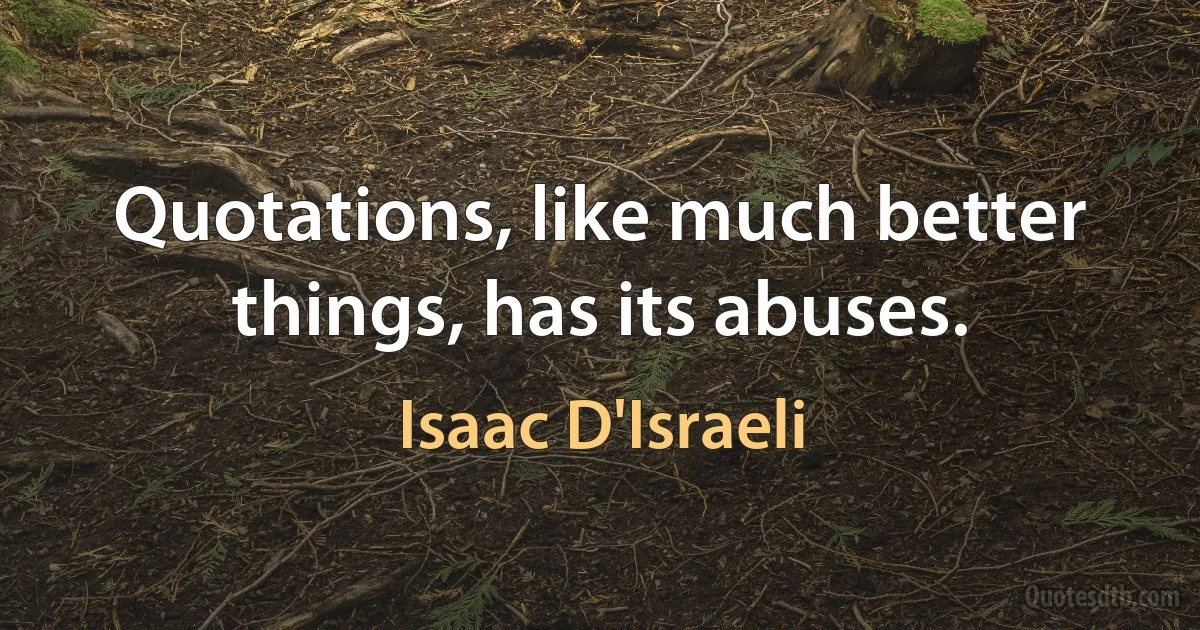 Quotations, like much better things, has its abuses. (Isaac D'Israeli)