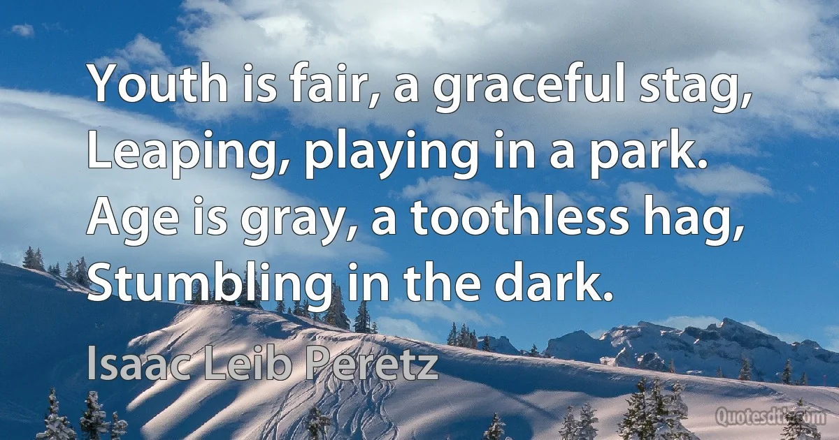 Youth is fair, a graceful stag,
Leaping, playing in a park.
Age is gray, a toothless hag,
Stumbling in the dark. (Isaac Leib Peretz)