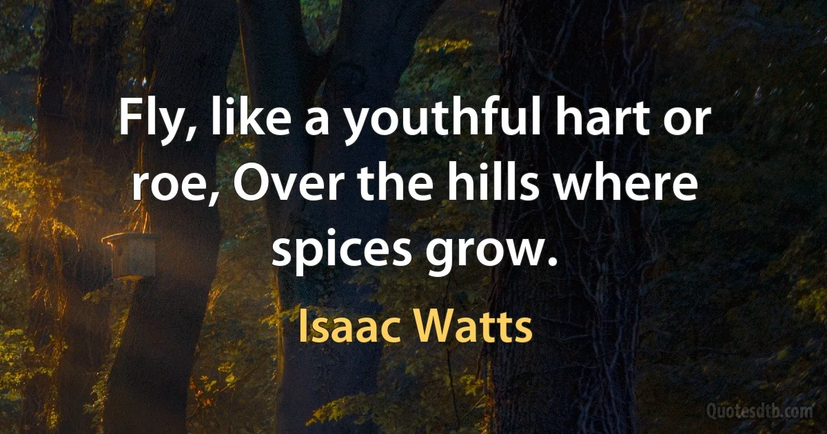 Fly, like a youthful hart or roe, Over the hills where spices grow. (Isaac Watts)