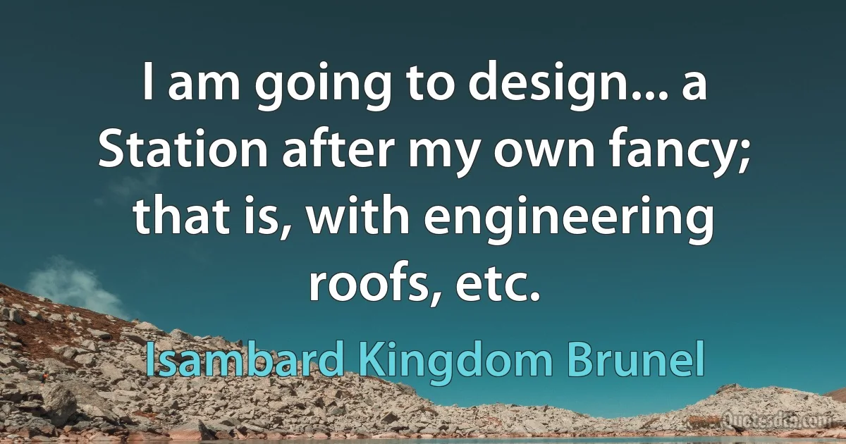 I am going to design... a Station after my own fancy; that is, with engineering roofs, etc. (Isambard Kingdom Brunel)