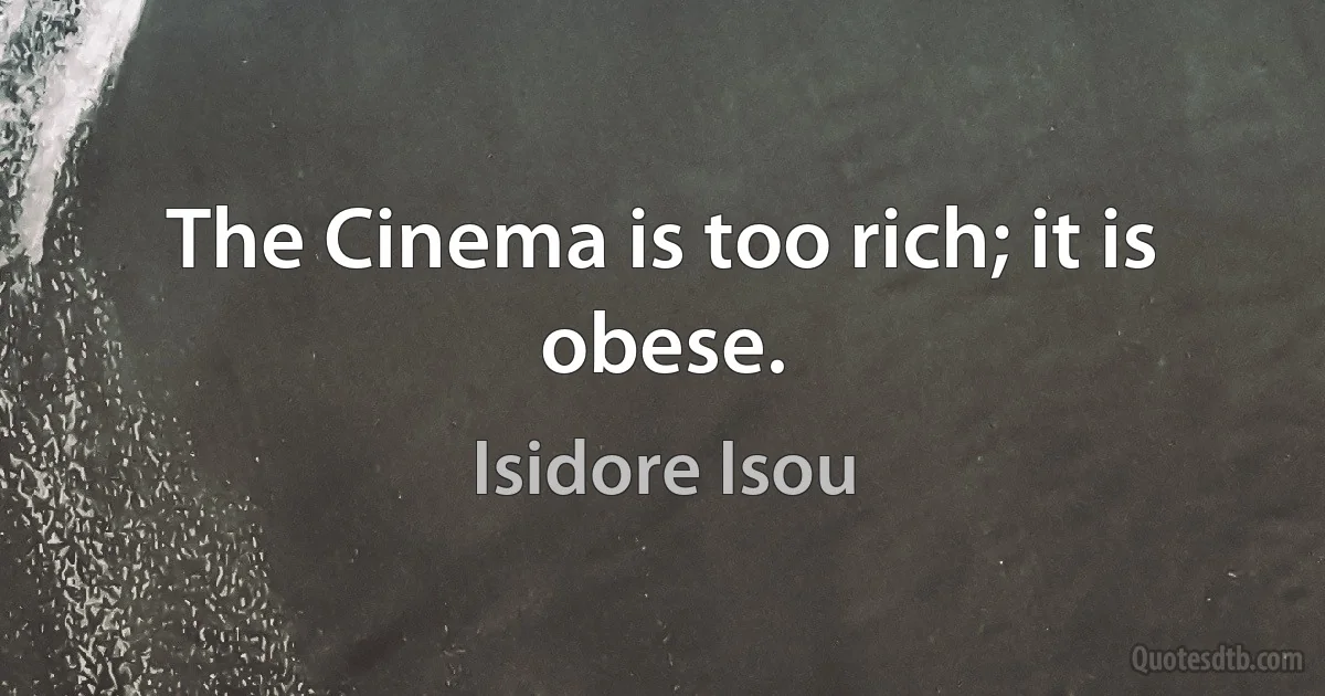 The Cinema is too rich; it is obese. (Isidore Isou)