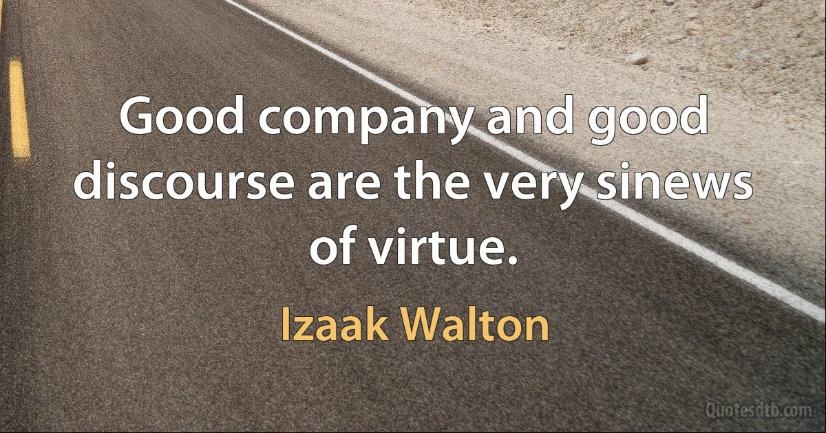 Good company and good discourse are the very sinews of virtue. (Izaak Walton)