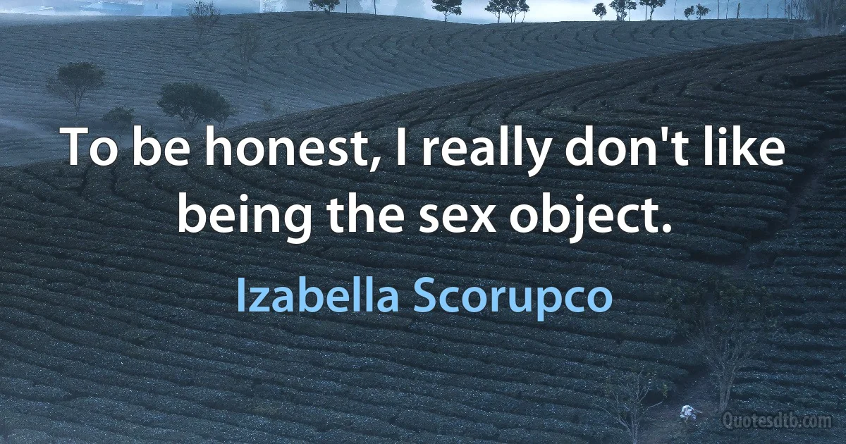 To be honest, I really don't like being the sex object. (Izabella Scorupco)