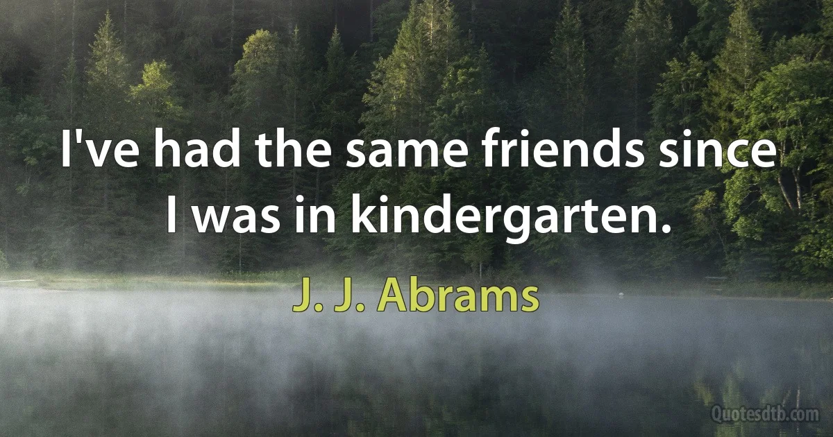 I've had the same friends since I was in kindergarten. (J. J. Abrams)