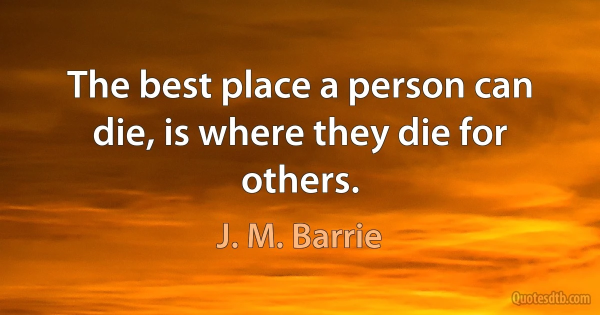 The best place a person can die, is where they die for others. (J. M. Barrie)