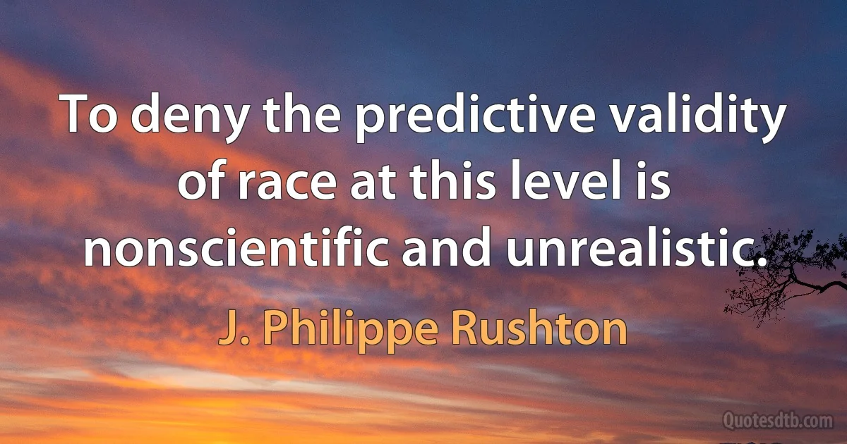 To deny the predictive validity of race at this level is nonscientific and unrealistic. (J. Philippe Rushton)