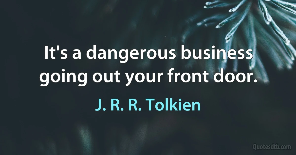 It's a dangerous business going out your front door. (J. R. R. Tolkien)