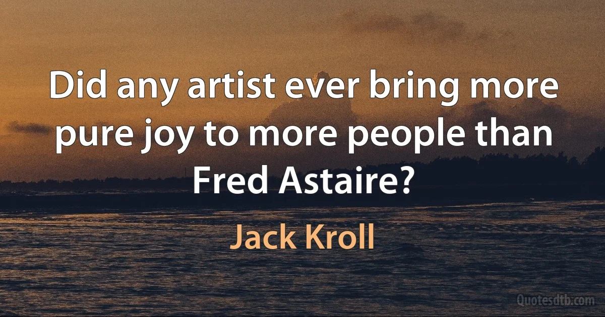 Did any artist ever bring more pure joy to more people than Fred Astaire? (Jack Kroll)