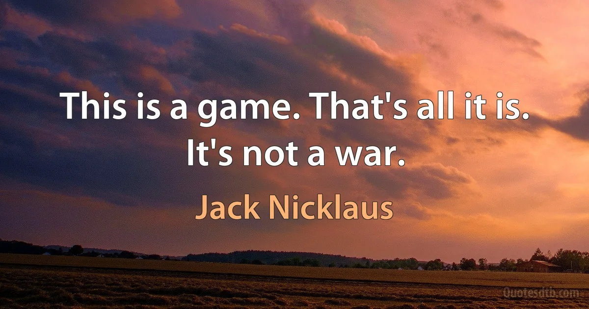 This is a game. That's all it is. It's not a war. (Jack Nicklaus)