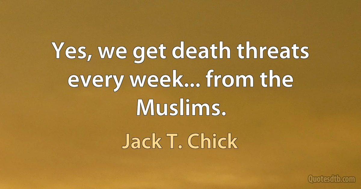 Yes, we get death threats every week... from the Muslims. (Jack T. Chick)