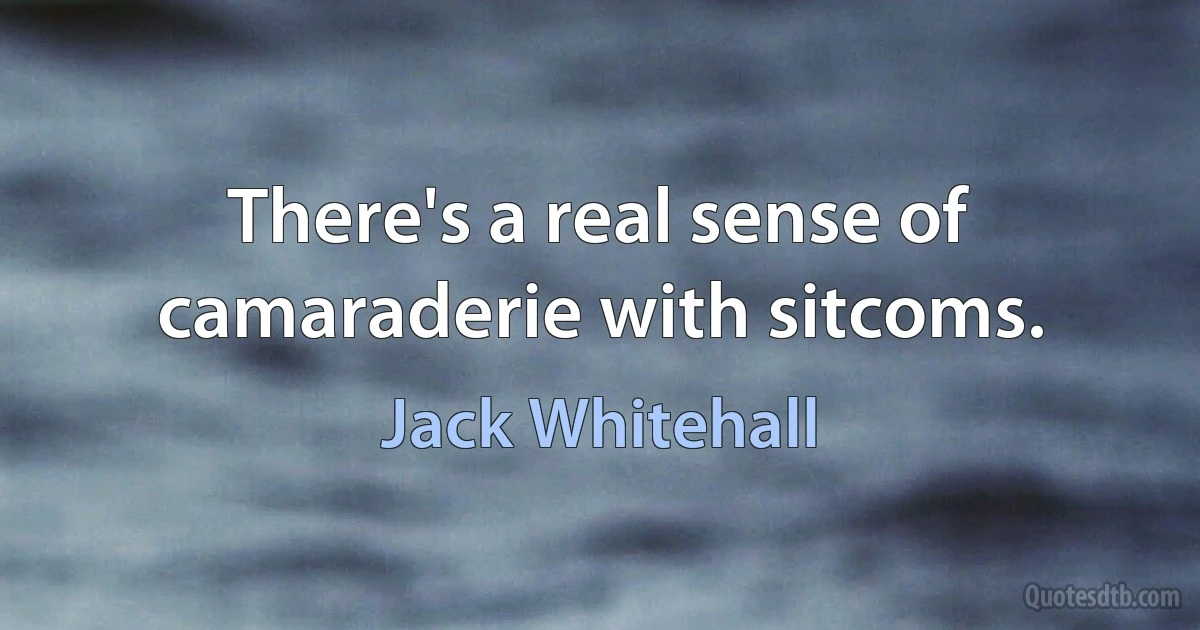 There's a real sense of camaraderie with sitcoms. (Jack Whitehall)