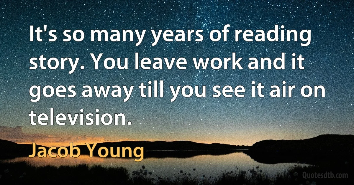 It's so many years of reading story. You leave work and it goes away till you see it air on television. (Jacob Young)