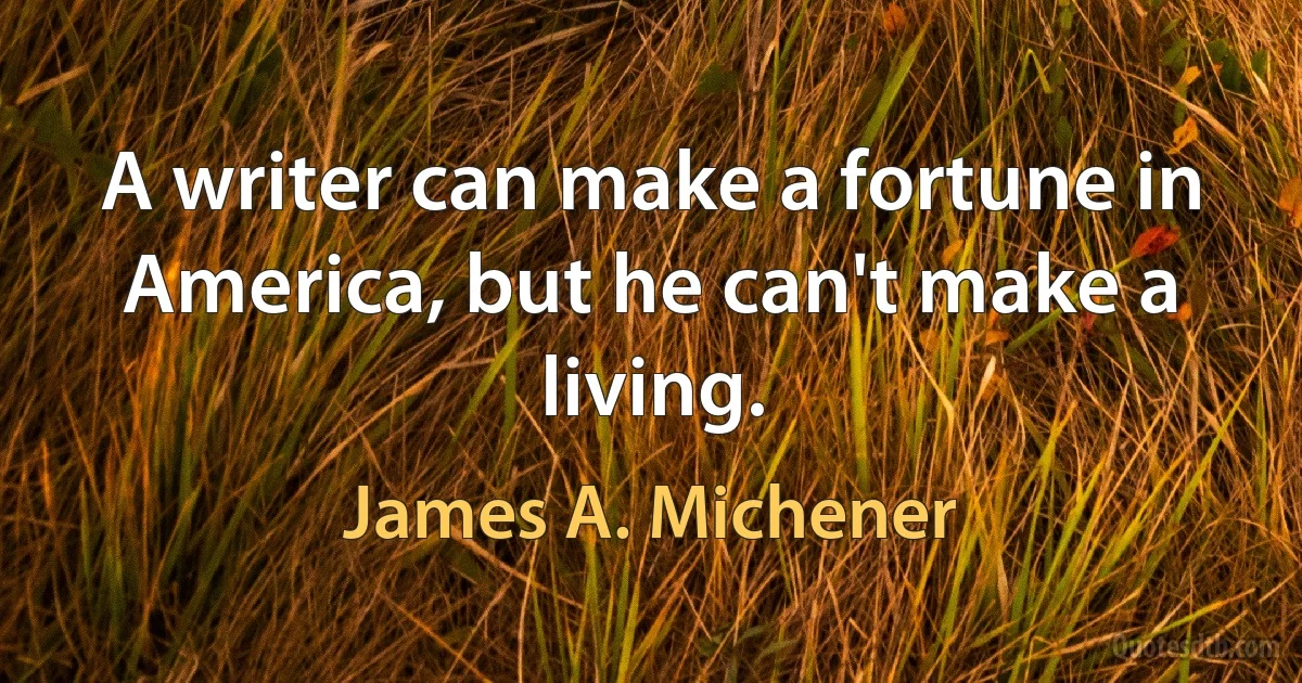 A writer can make a fortune in America, but he can't make a living. (James A. Michener)