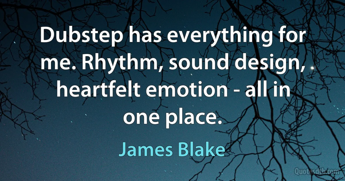 Dubstep has everything for me. Rhythm, sound design, heartfelt emotion - all in one place. (James Blake)