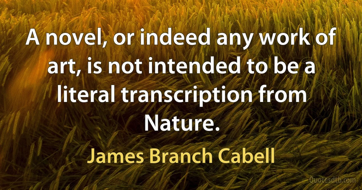 A novel, or indeed any work of art, is not intended to be a literal transcription from Nature. (James Branch Cabell)