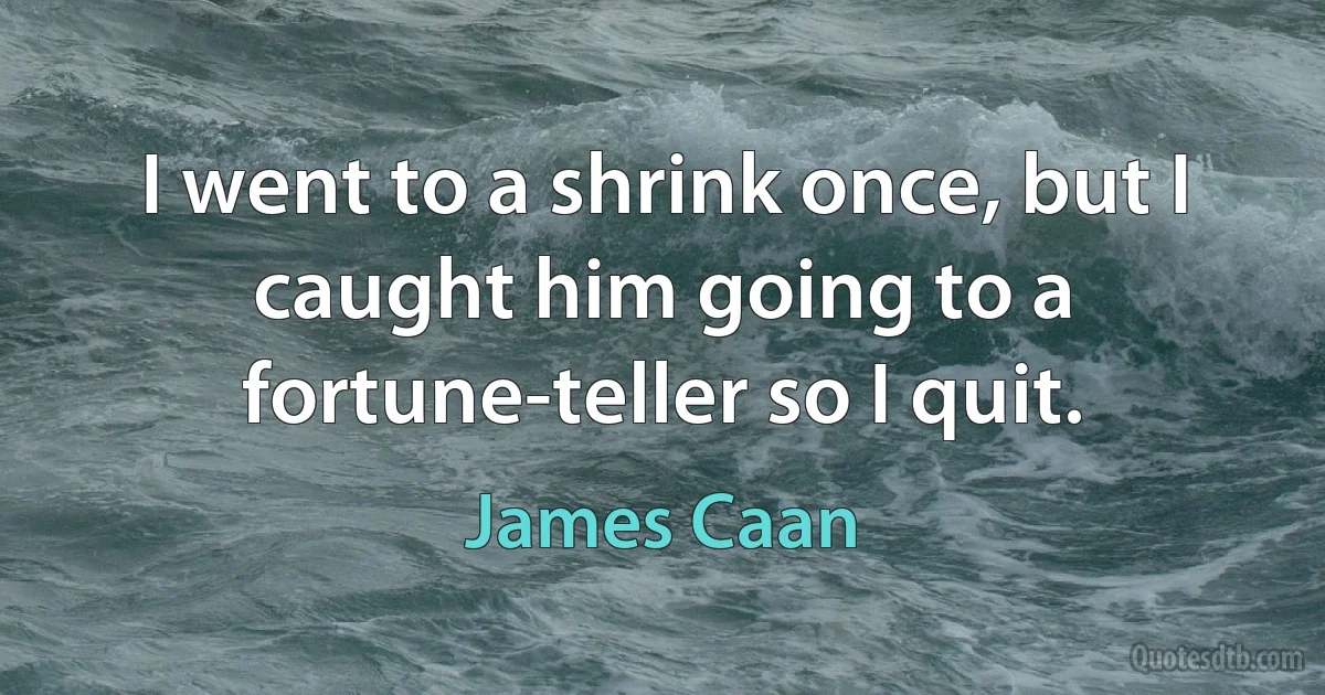 I went to a shrink once, but I caught him going to a fortune-teller so I quit. (James Caan)