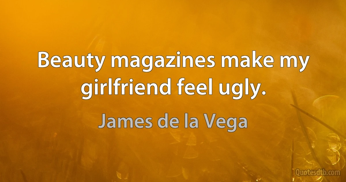 Beauty magazines make my girlfriend feel ugly. (James de la Vega)