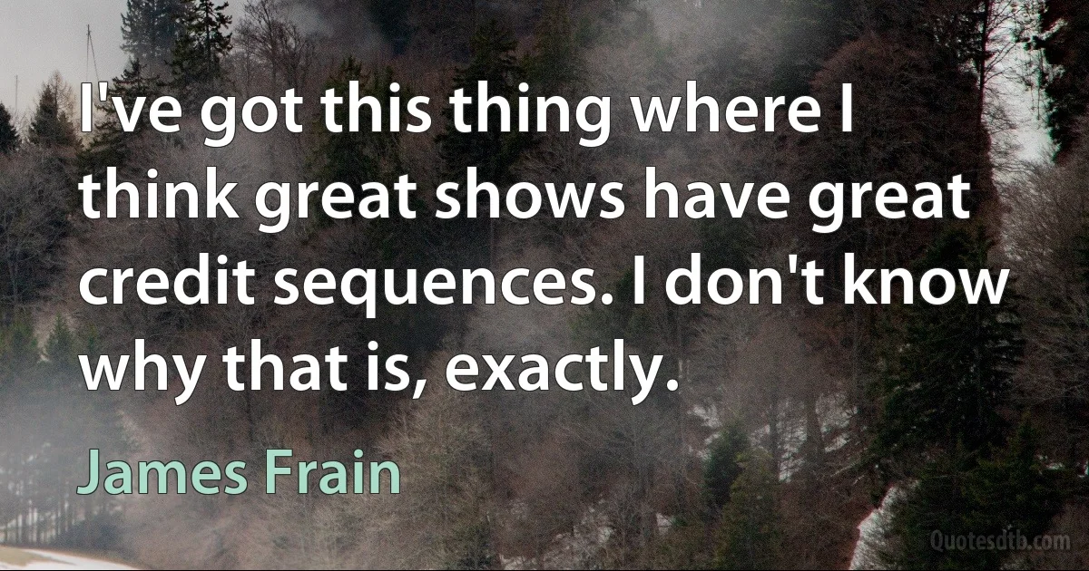 I've got this thing where I think great shows have great credit sequences. I don't know why that is, exactly. (James Frain)