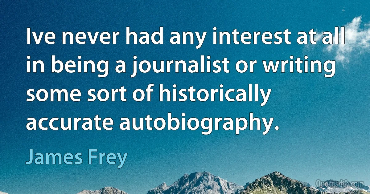 Ive never had any interest at all in being a journalist or writing some sort of historically accurate autobiography. (James Frey)