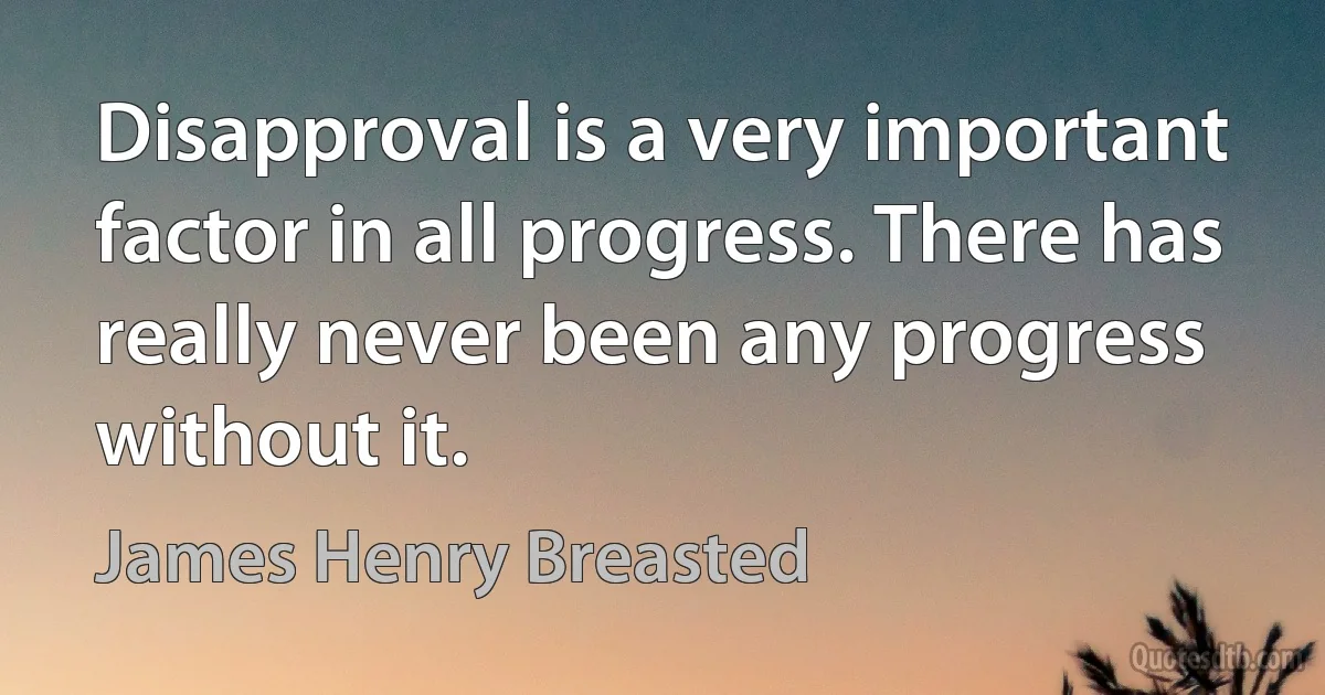 Disapproval is a very important factor in all progress. There has really never been any progress without it. (James Henry Breasted)