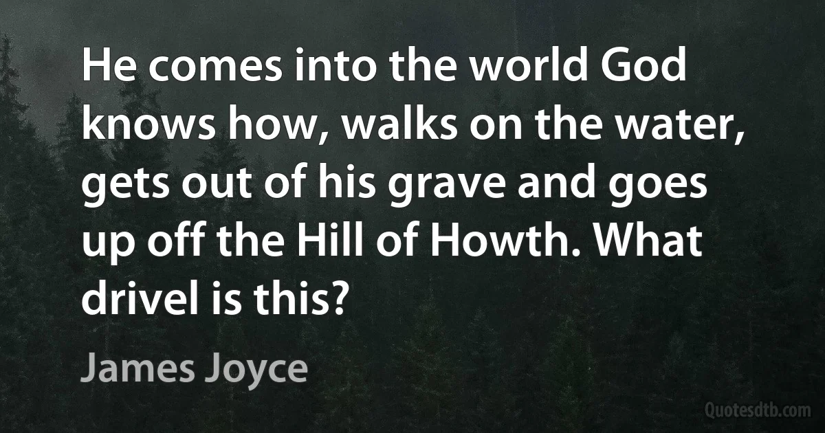 He comes into the world God knows how, walks on the water, gets out of his grave and goes up off the Hill of Howth. What drivel is this? (James Joyce)