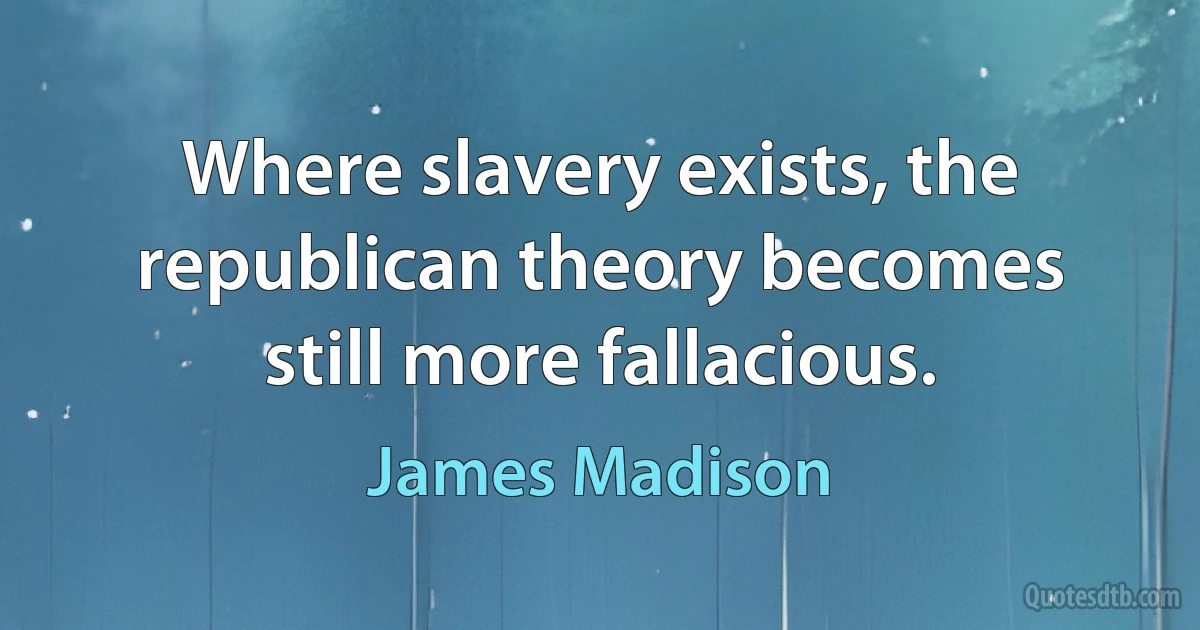 Where slavery exists, the republican theory becomes still more fallacious. (James Madison)