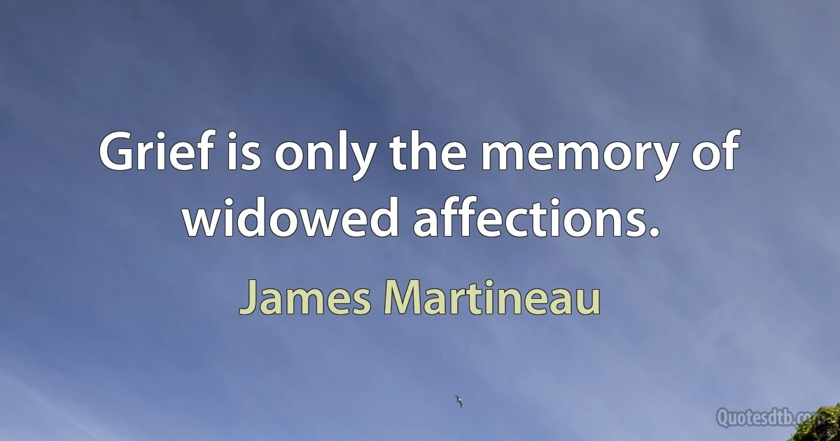 Grief is only the memory of widowed affections. (James Martineau)