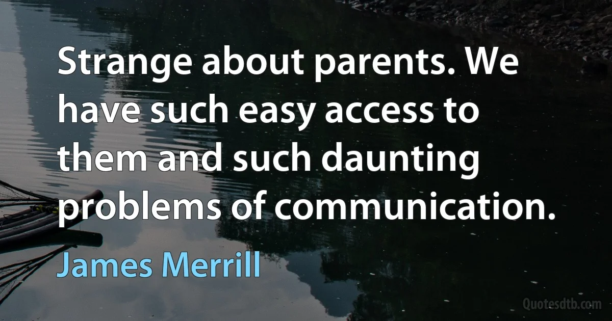 Strange about parents. We have such easy access to them and such daunting problems of communication. (James Merrill)