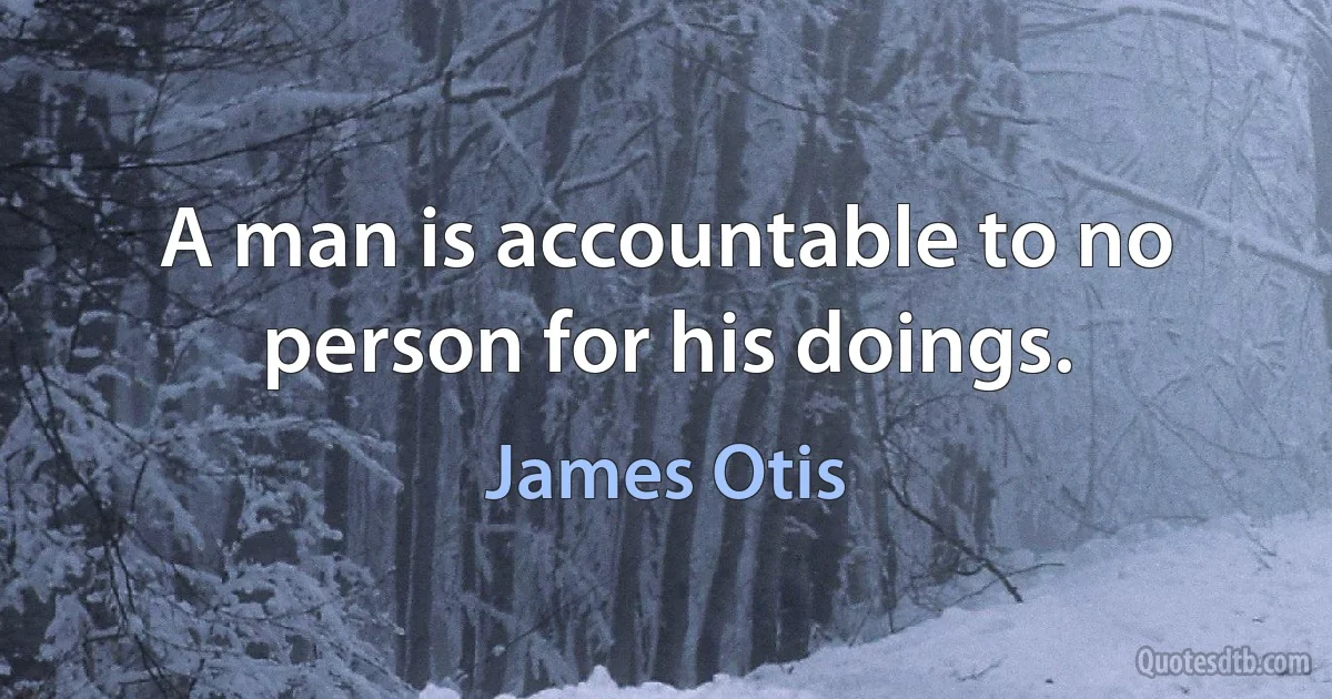 A man is accountable to no person for his doings. (James Otis)