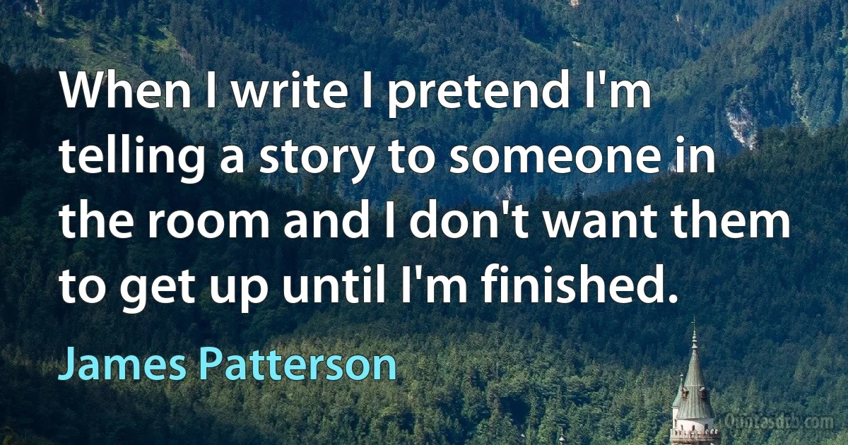 When I write I pretend I'm telling a story to someone in the room and I don't want them to get up until I'm finished. (James Patterson)