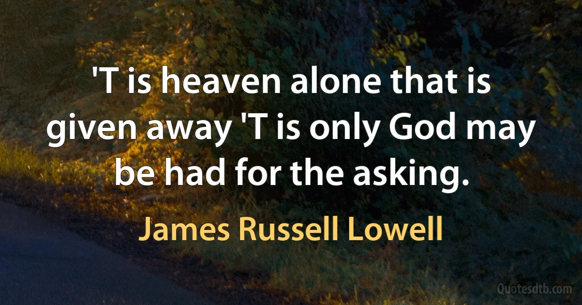 'T is heaven alone that is given away 'T is only God may be had for the asking. (James Russell Lowell)