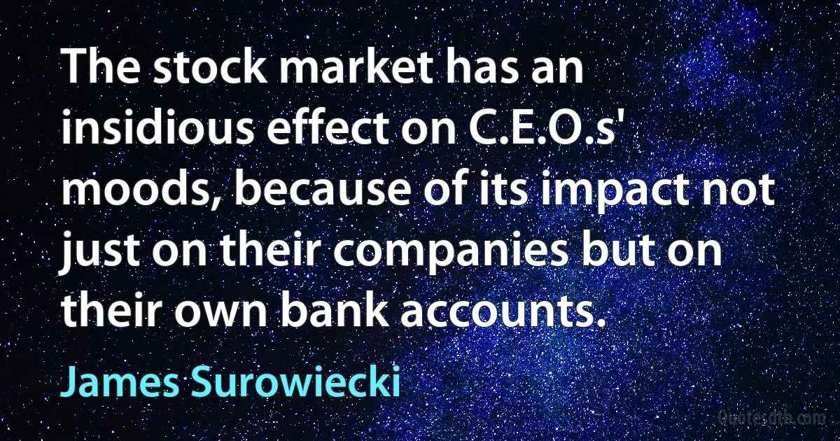 The stock market has an insidious effect on C.E.O.s' moods, because of its impact not just on their companies but on their own bank accounts. (James Surowiecki)