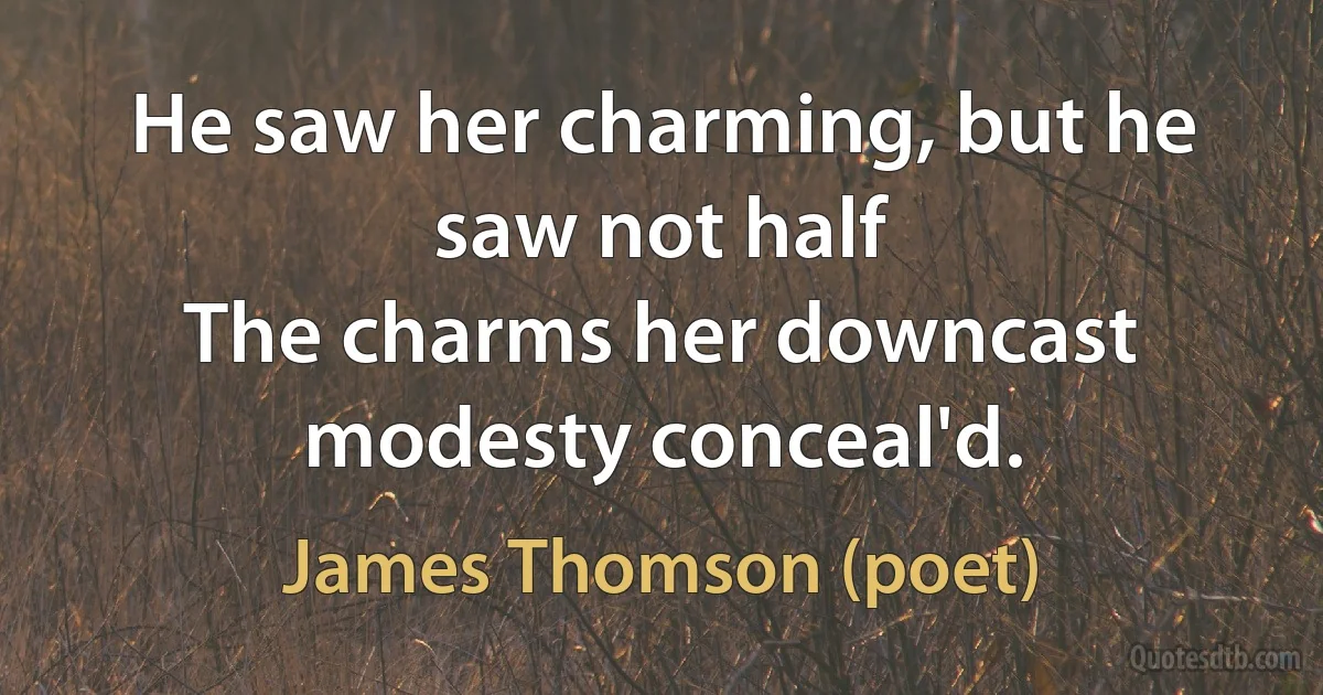 He saw her charming, but he saw not half
The charms her downcast modesty conceal'd. (James Thomson (poet))