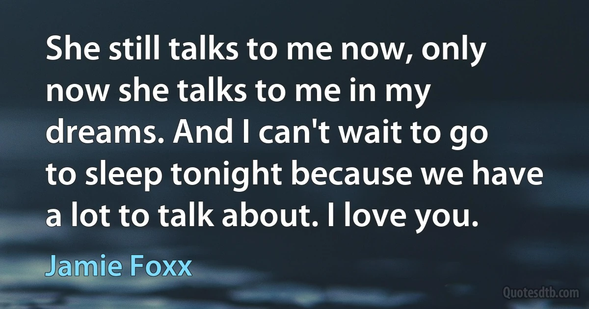 She still talks to me now, only now she talks to me in my dreams. And I can't wait to go to sleep tonight because we have a lot to talk about. I love you. (Jamie Foxx)