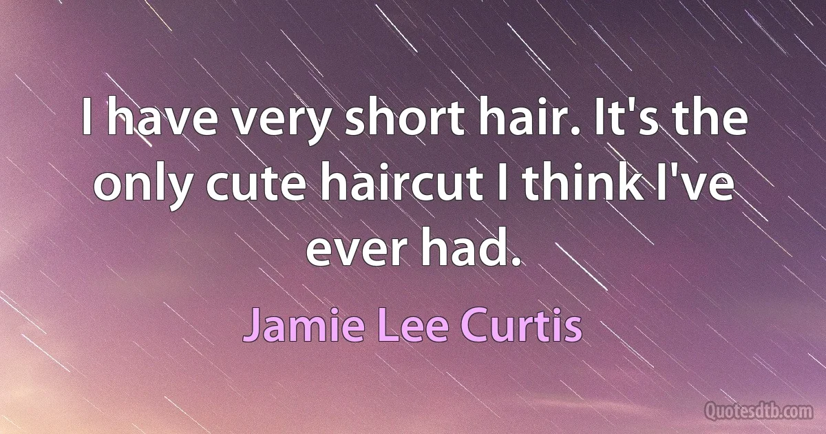 I have very short hair. It's the only cute haircut I think I've ever had. (Jamie Lee Curtis)