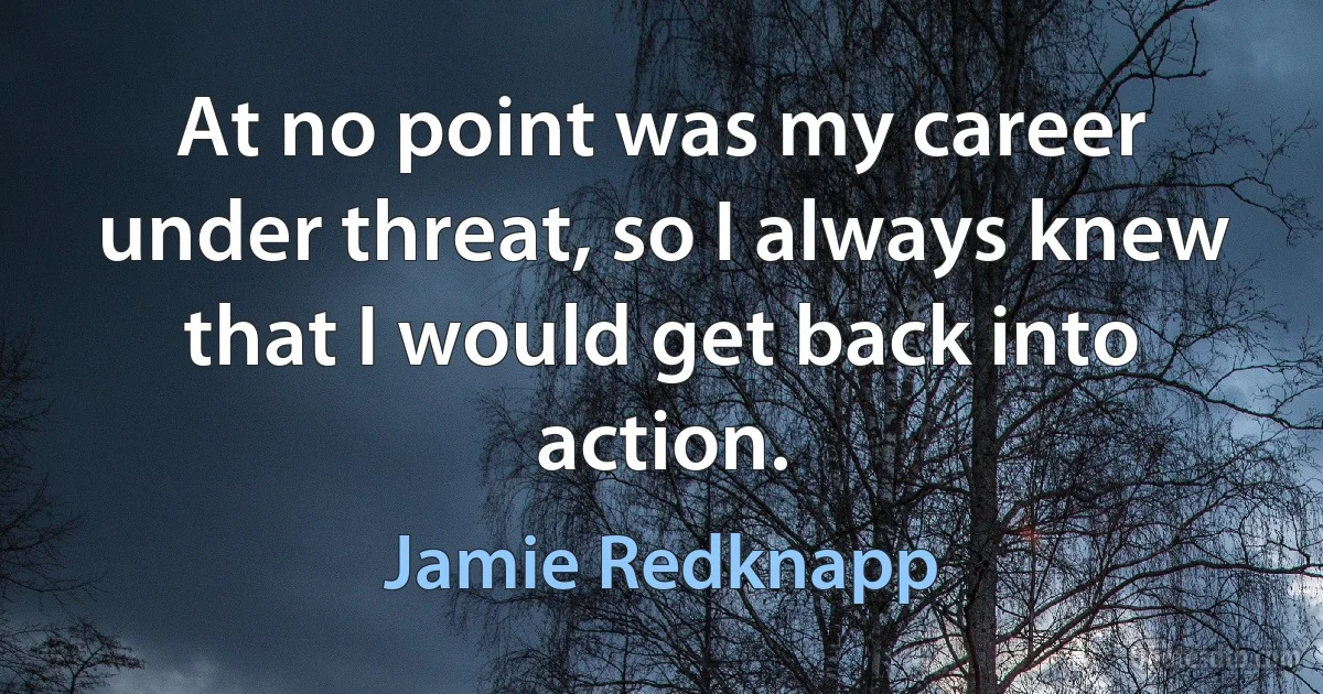 At no point was my career under threat, so I always knew that I would get back into action. (Jamie Redknapp)