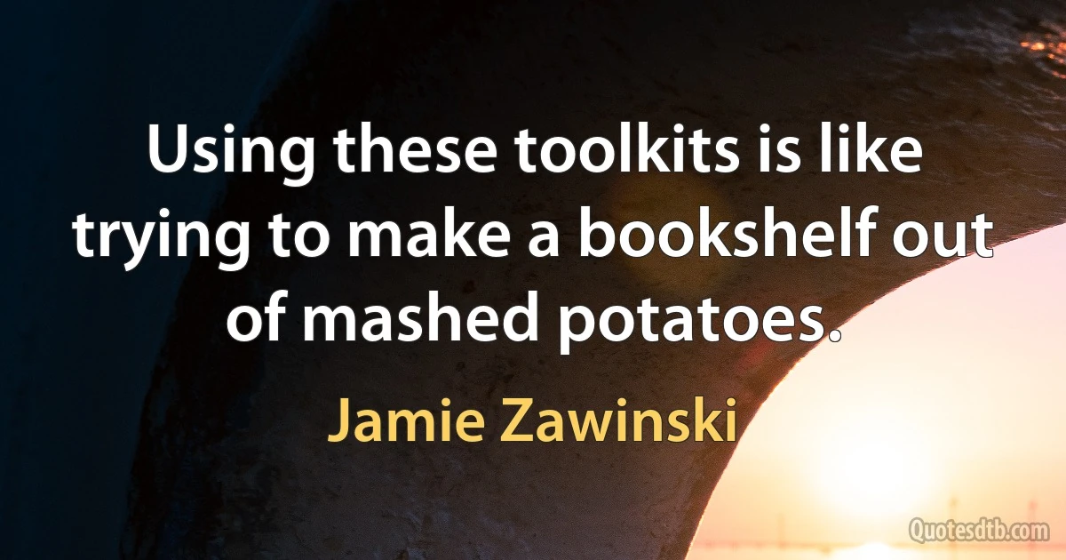 Using these toolkits is like trying to make a bookshelf out of mashed potatoes. (Jamie Zawinski)