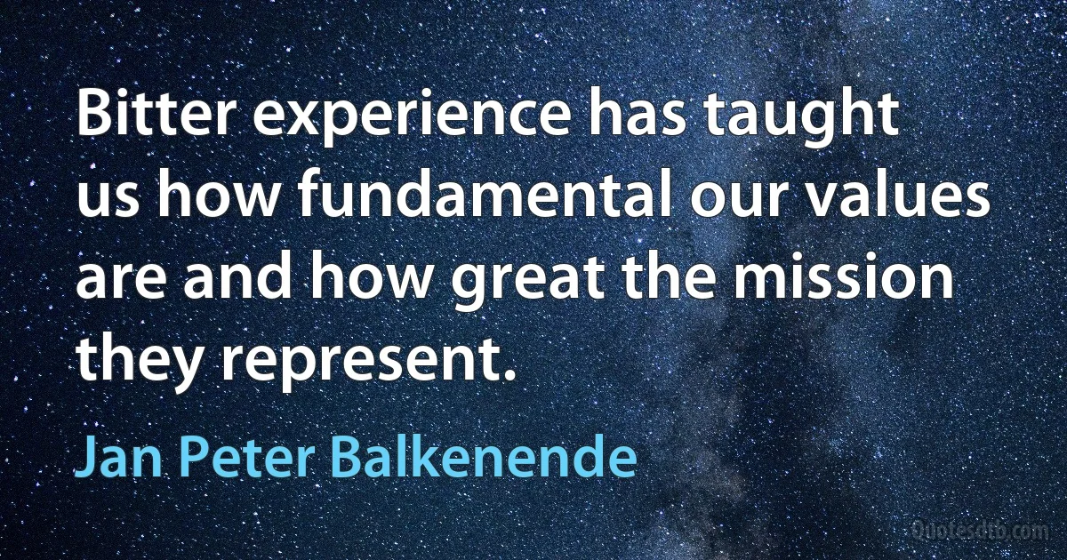 Bitter experience has taught us how fundamental our values are and how great the mission they represent. (Jan Peter Balkenende)