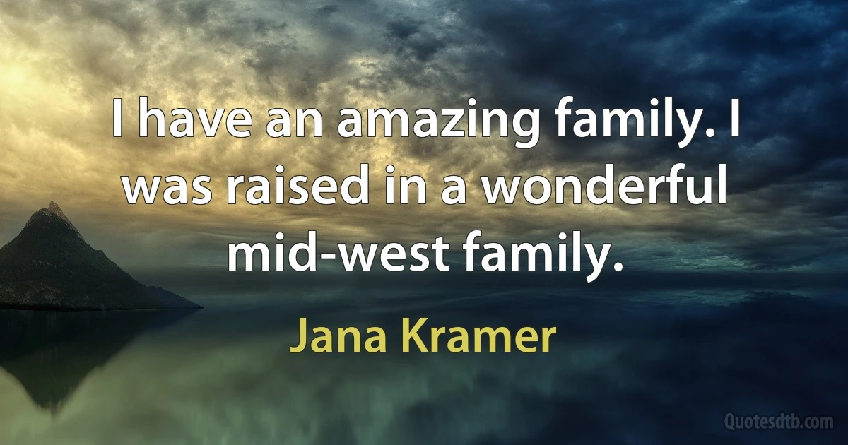 I have an amazing family. I was raised in a wonderful mid-west family. (Jana Kramer)