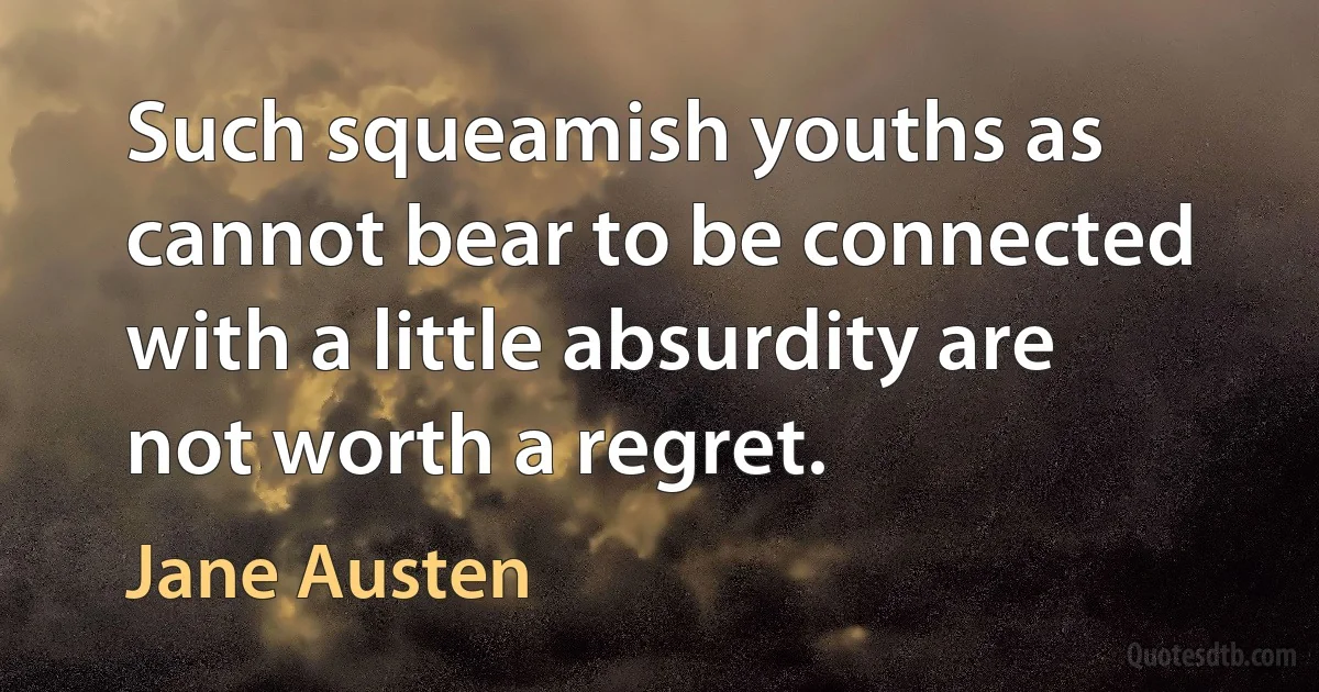 Such squeamish youths as cannot bear to be connected with a little absurdity are not worth a regret. (Jane Austen)