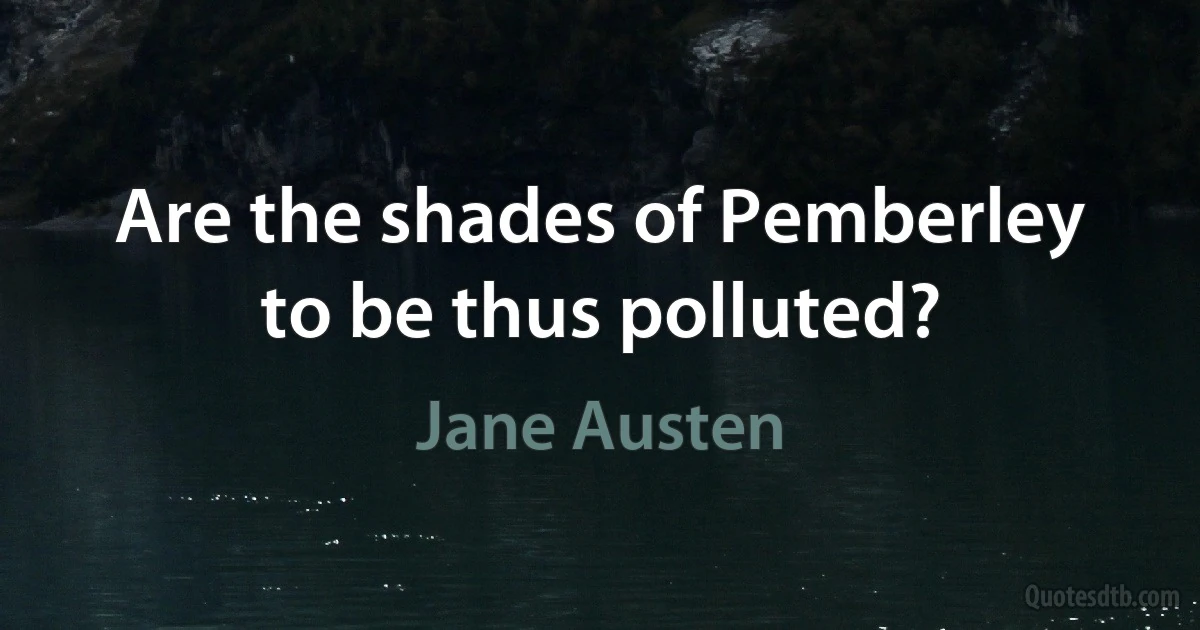 Are the shades of Pemberley to be thus polluted? (Jane Austen)