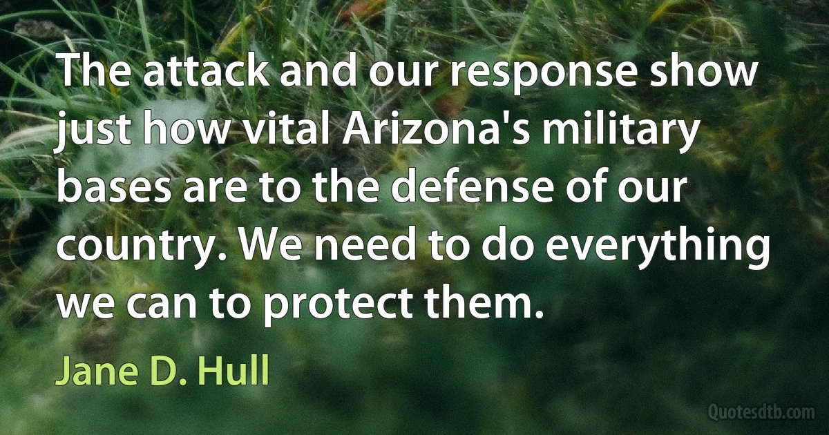 The attack and our response show just how vital Arizona's military bases are to the defense of our country. We need to do everything we can to protect them. (Jane D. Hull)