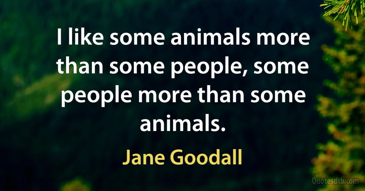 I like some animals more than some people, some people more than some animals. (Jane Goodall)