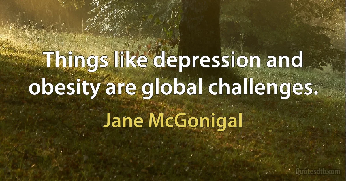 Things like depression and obesity are global challenges. (Jane McGonigal)