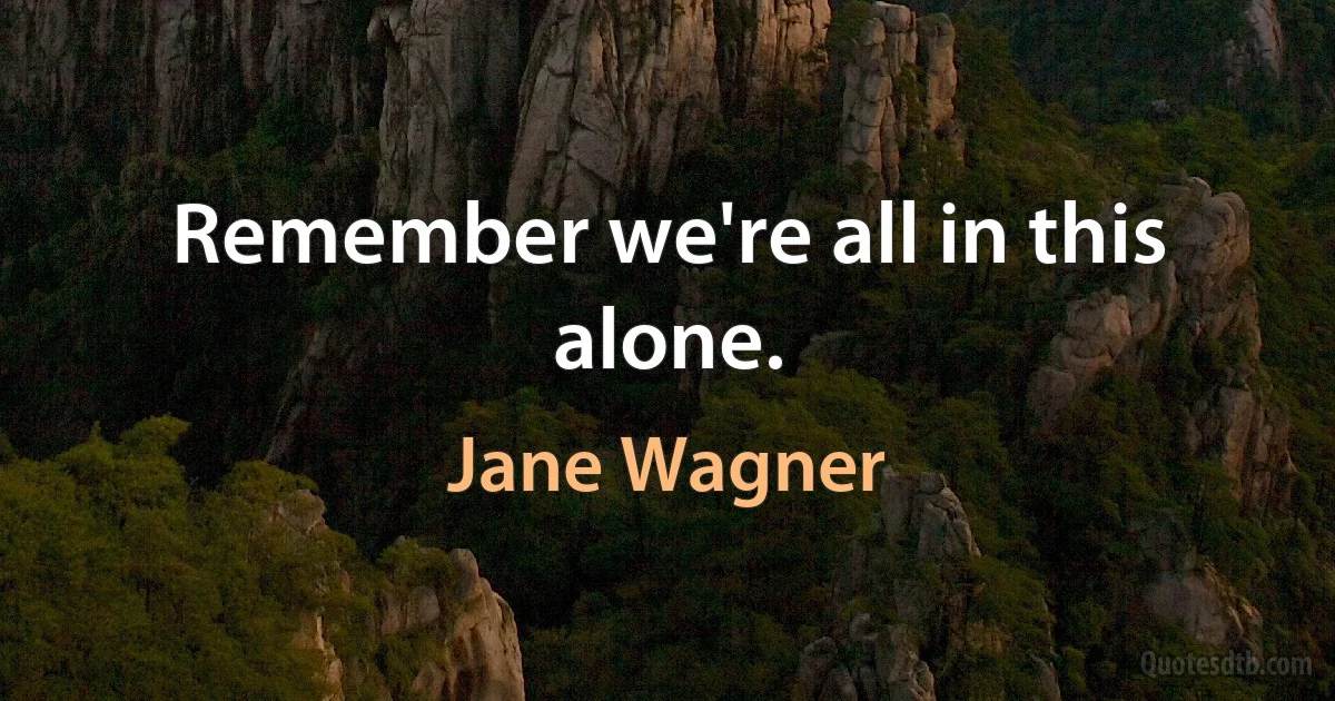 Remember we're all in this alone. (Jane Wagner)