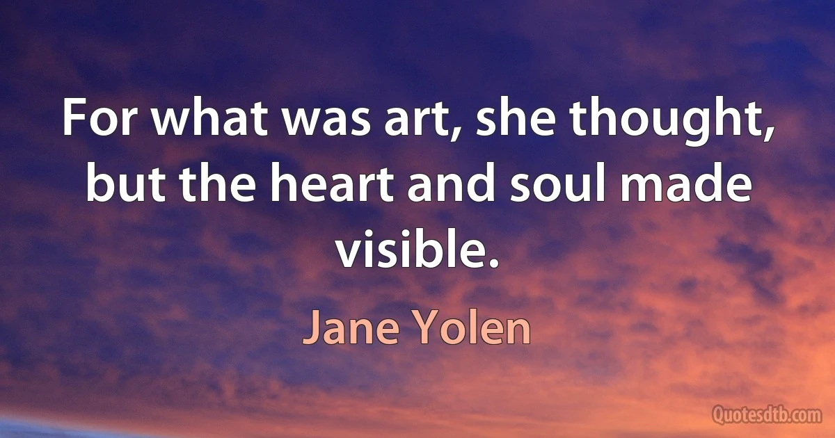 For what was art, she thought, but the heart and soul made visible. (Jane Yolen)