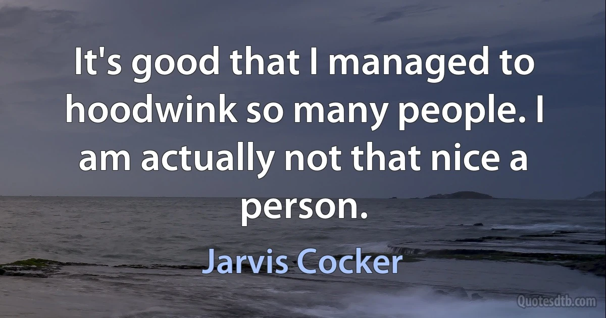 It's good that I managed to hoodwink so many people. I am actually not that nice a person. (Jarvis Cocker)