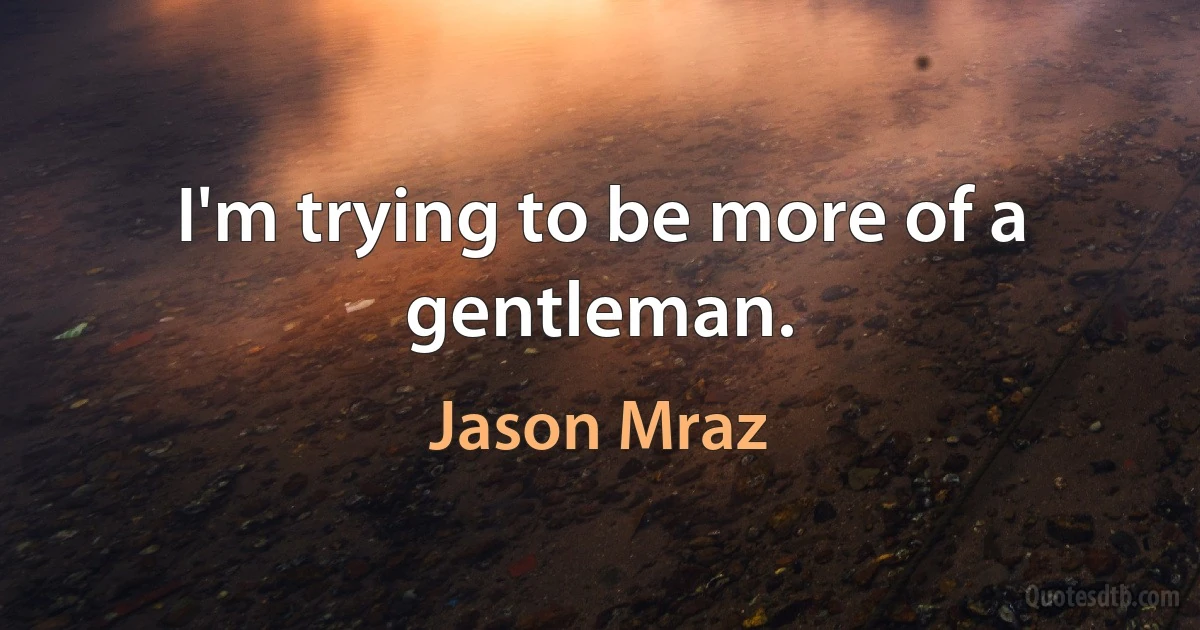 I'm trying to be more of a gentleman. (Jason Mraz)