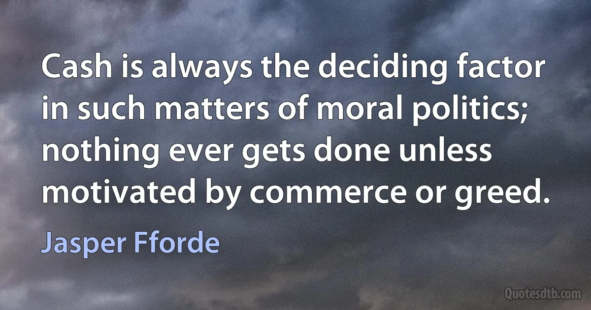 Cash is always the deciding factor in such matters of moral politics; nothing ever gets done unless motivated by commerce or greed. (Jasper Fforde)