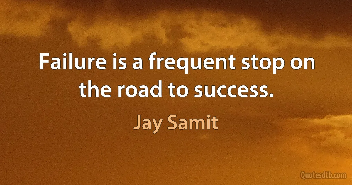 Failure is a frequent stop on the road to success. (Jay Samit)